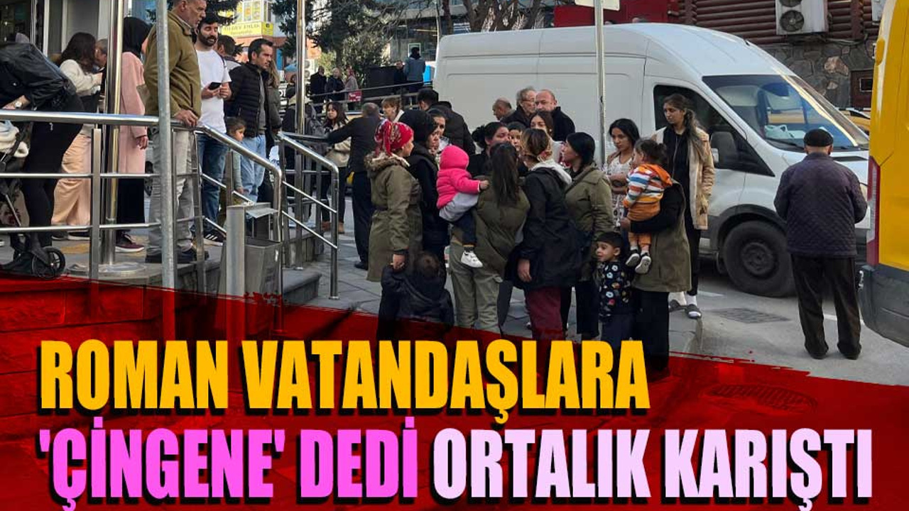 Roman vatandaşlara, ‘çingene’ diyerek hakaret etmek istedi ortalık karıştı